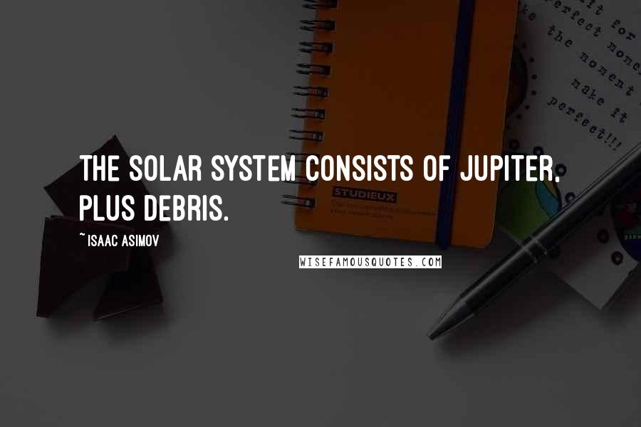Isaac Asimov Quotes: The solar system consists of Jupiter, plus debris.