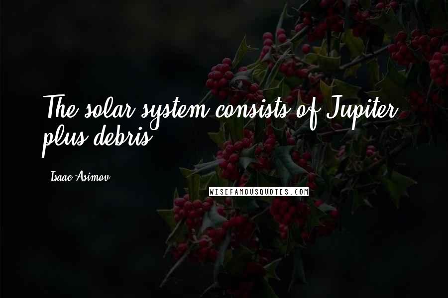 Isaac Asimov Quotes: The solar system consists of Jupiter, plus debris.