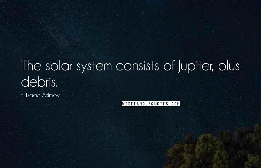 Isaac Asimov Quotes: The solar system consists of Jupiter, plus debris.