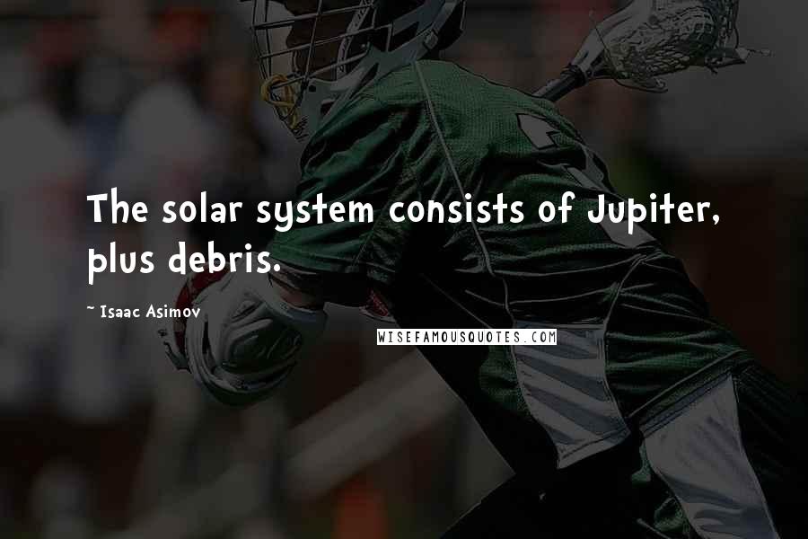 Isaac Asimov Quotes: The solar system consists of Jupiter, plus debris.