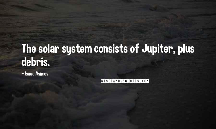 Isaac Asimov Quotes: The solar system consists of Jupiter, plus debris.