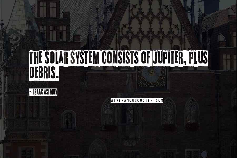 Isaac Asimov Quotes: The solar system consists of Jupiter, plus debris.
