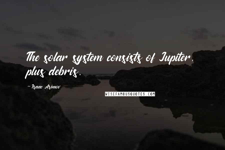 Isaac Asimov Quotes: The solar system consists of Jupiter, plus debris.