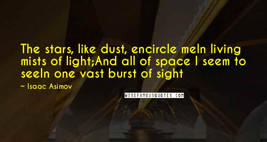 Isaac Asimov Quotes: The stars, like dust, encircle meIn living mists of light;And all of space I seem to seeIn one vast burst of sight