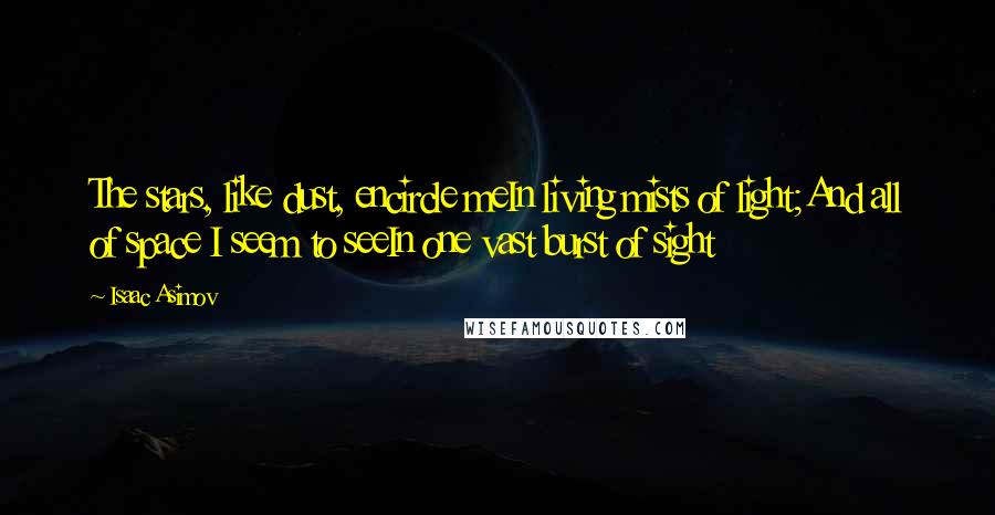 Isaac Asimov Quotes: The stars, like dust, encircle meIn living mists of light;And all of space I seem to seeIn one vast burst of sight