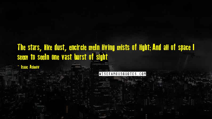 Isaac Asimov Quotes: The stars, like dust, encircle meIn living mists of light;And all of space I seem to seeIn one vast burst of sight