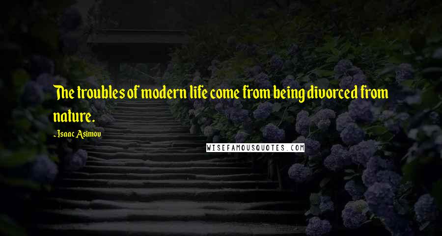 Isaac Asimov Quotes: The troubles of modern life come from being divorced from nature.