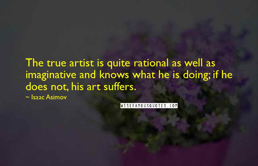 Isaac Asimov Quotes: The true artist is quite rational as well as imaginative and knows what he is doing; if he does not, his art suffers.