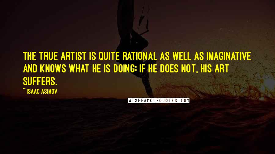 Isaac Asimov Quotes: The true artist is quite rational as well as imaginative and knows what he is doing; if he does not, his art suffers.