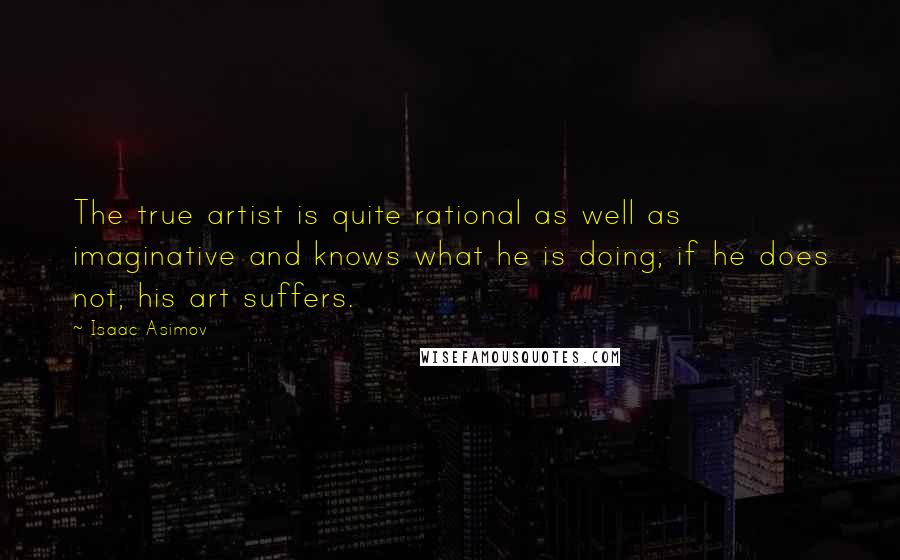 Isaac Asimov Quotes: The true artist is quite rational as well as imaginative and knows what he is doing; if he does not, his art suffers.