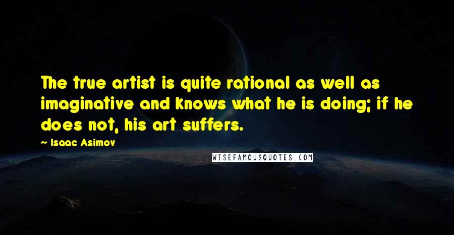 Isaac Asimov Quotes: The true artist is quite rational as well as imaginative and knows what he is doing; if he does not, his art suffers.