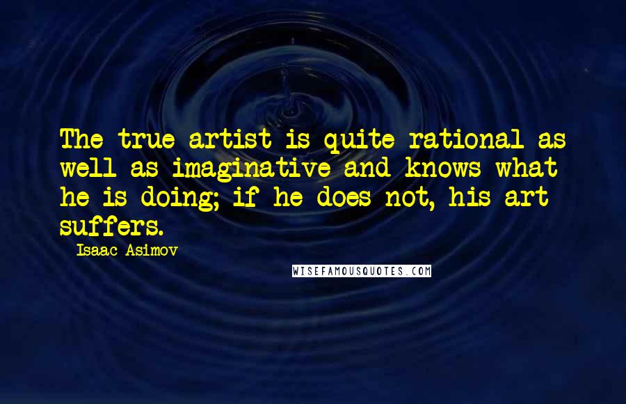 Isaac Asimov Quotes: The true artist is quite rational as well as imaginative and knows what he is doing; if he does not, his art suffers.