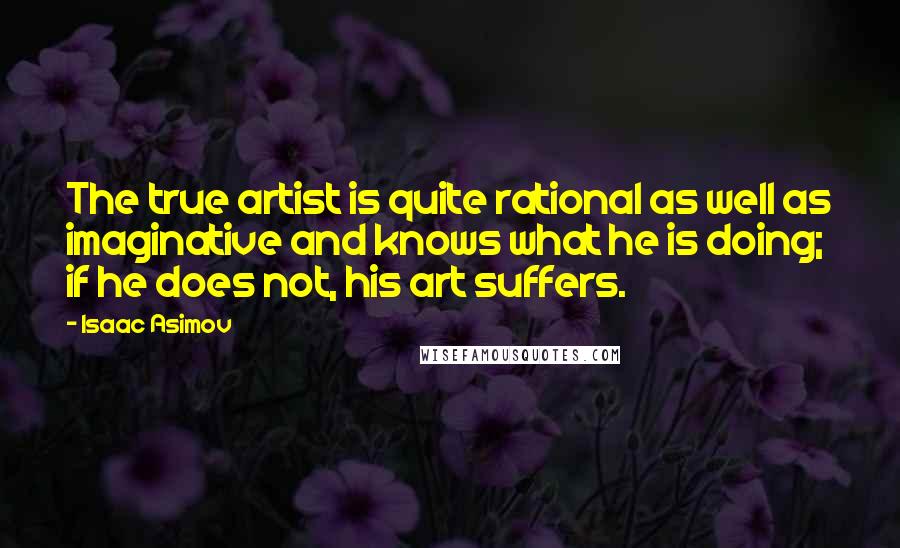Isaac Asimov Quotes: The true artist is quite rational as well as imaginative and knows what he is doing; if he does not, his art suffers.