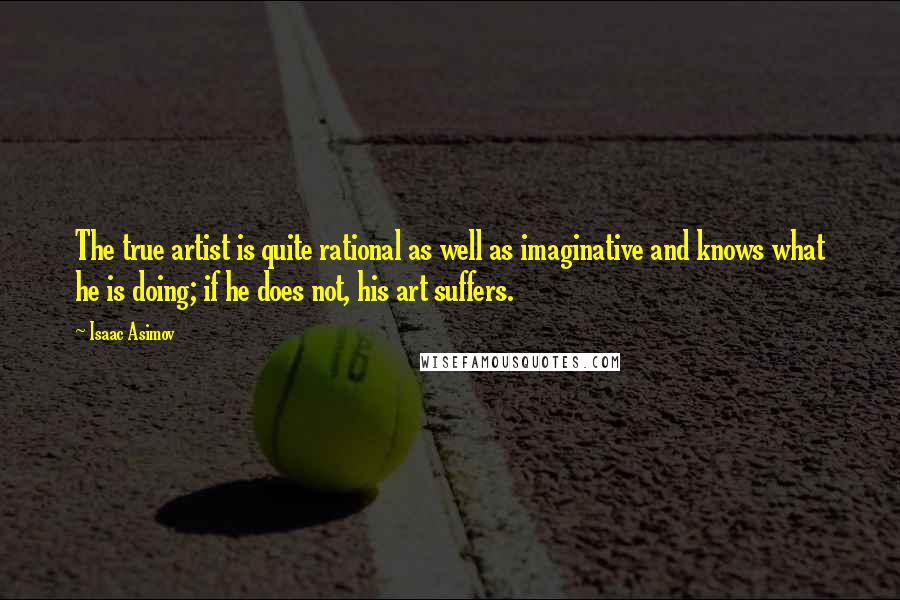 Isaac Asimov Quotes: The true artist is quite rational as well as imaginative and knows what he is doing; if he does not, his art suffers.