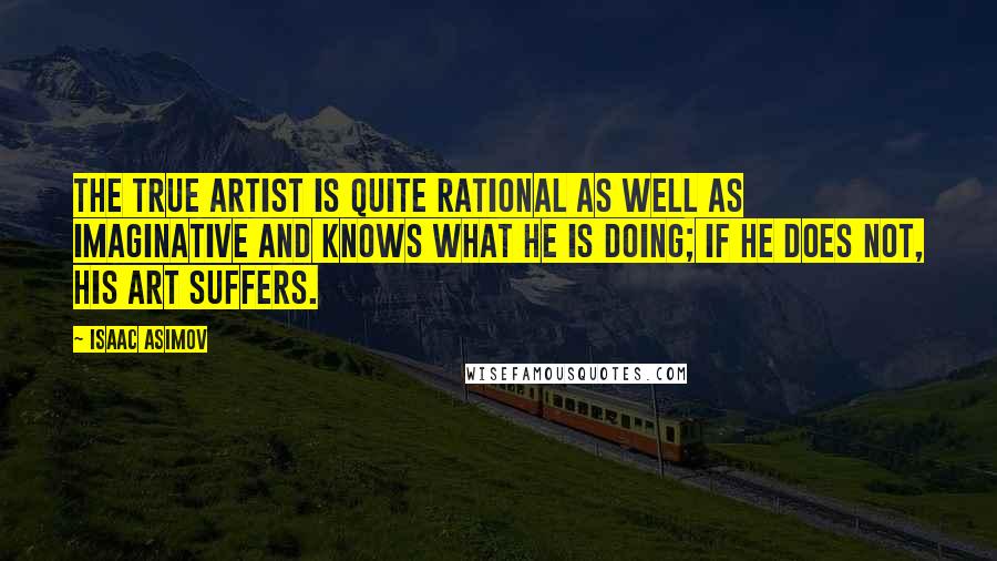 Isaac Asimov Quotes: The true artist is quite rational as well as imaginative and knows what he is doing; if he does not, his art suffers.