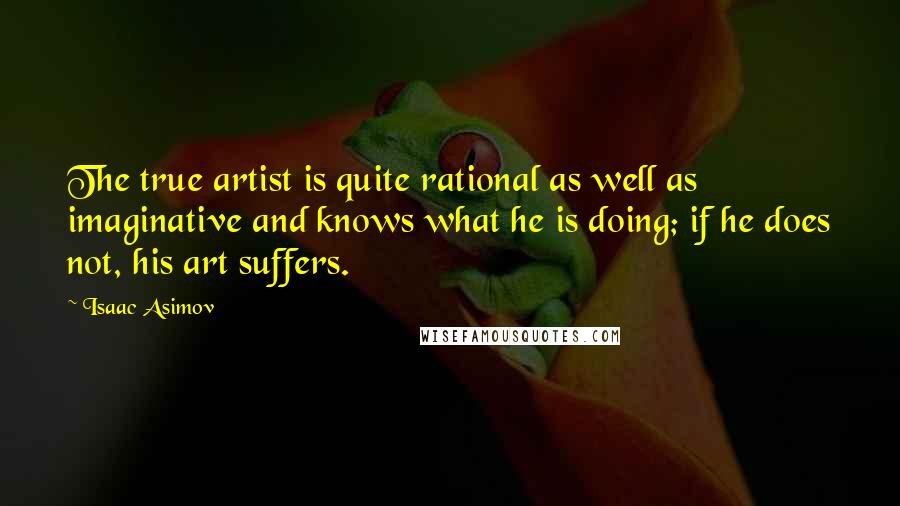 Isaac Asimov Quotes: The true artist is quite rational as well as imaginative and knows what he is doing; if he does not, his art suffers.