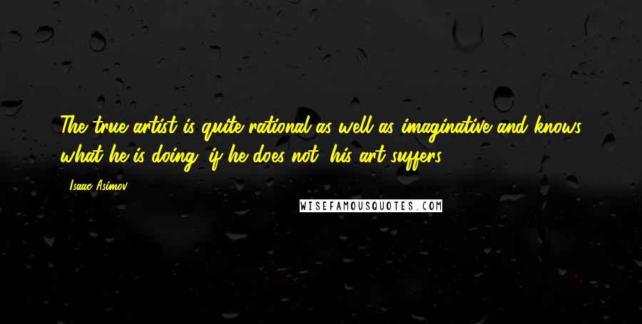 Isaac Asimov Quotes: The true artist is quite rational as well as imaginative and knows what he is doing; if he does not, his art suffers.