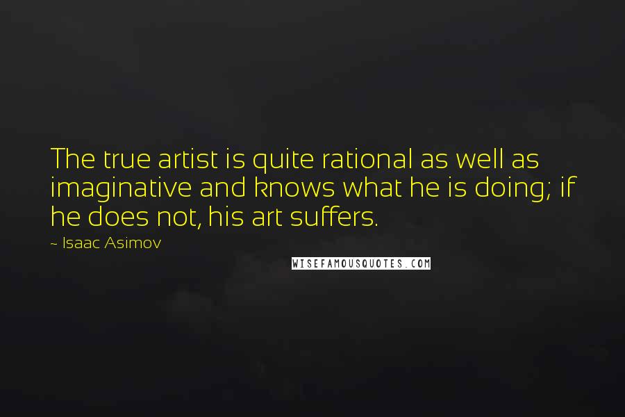 Isaac Asimov Quotes: The true artist is quite rational as well as imaginative and knows what he is doing; if he does not, his art suffers.