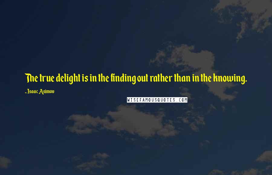 Isaac Asimov Quotes: The true delight is in the finding out rather than in the knowing.