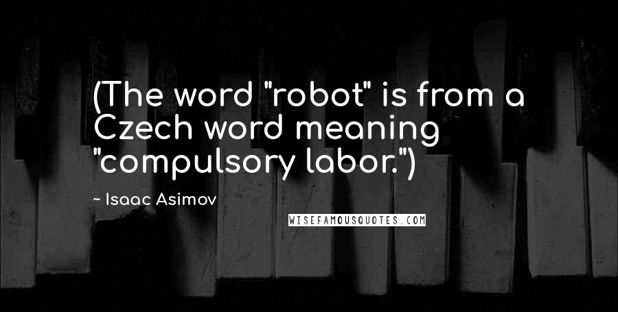 Isaac Asimov Quotes: (The word "robot" is from a Czech word meaning "compulsory labor.")