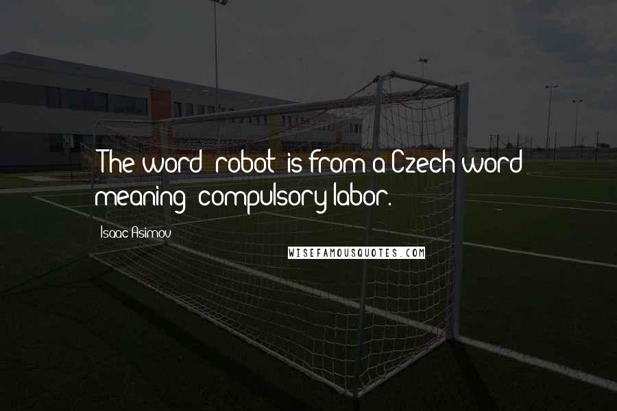 Isaac Asimov Quotes: (The word "robot" is from a Czech word meaning "compulsory labor.")