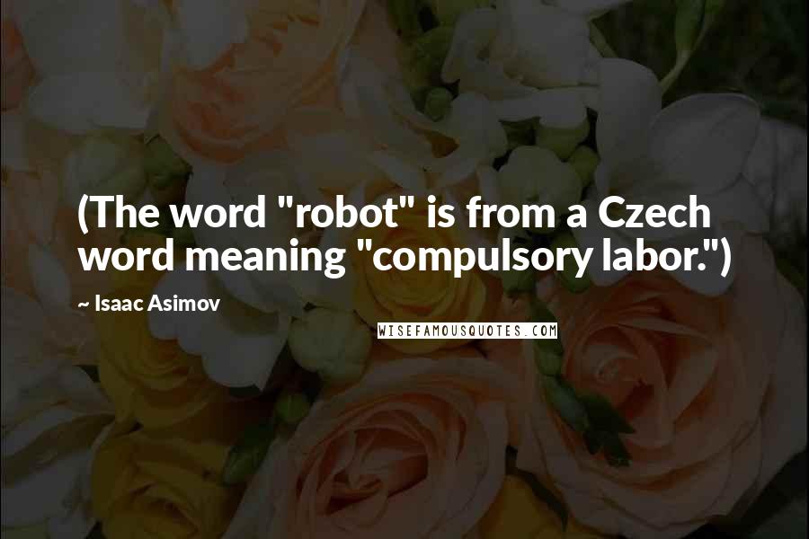 Isaac Asimov Quotes: (The word "robot" is from a Czech word meaning "compulsory labor.")