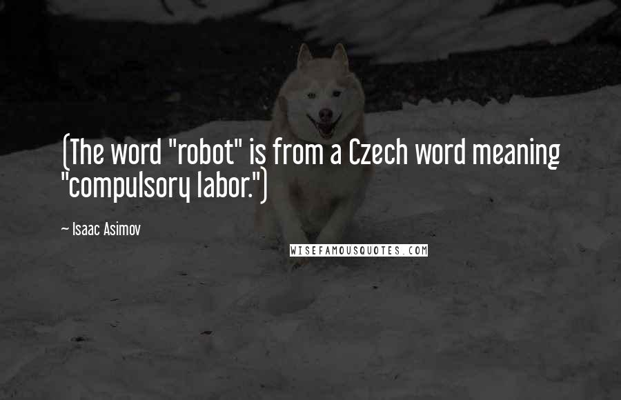 Isaac Asimov Quotes: (The word "robot" is from a Czech word meaning "compulsory labor.")