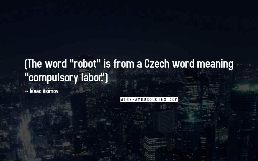 Isaac Asimov Quotes: (The word "robot" is from a Czech word meaning "compulsory labor.")