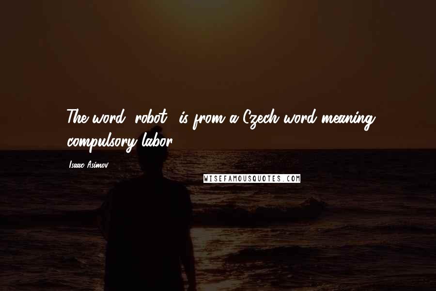 Isaac Asimov Quotes: (The word "robot" is from a Czech word meaning "compulsory labor.")