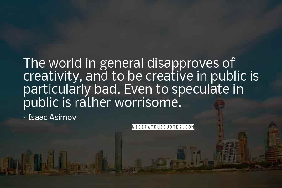 Isaac Asimov Quotes: The world in general disapproves of creativity, and to be creative in public is particularly bad. Even to speculate in public is rather worrisome.