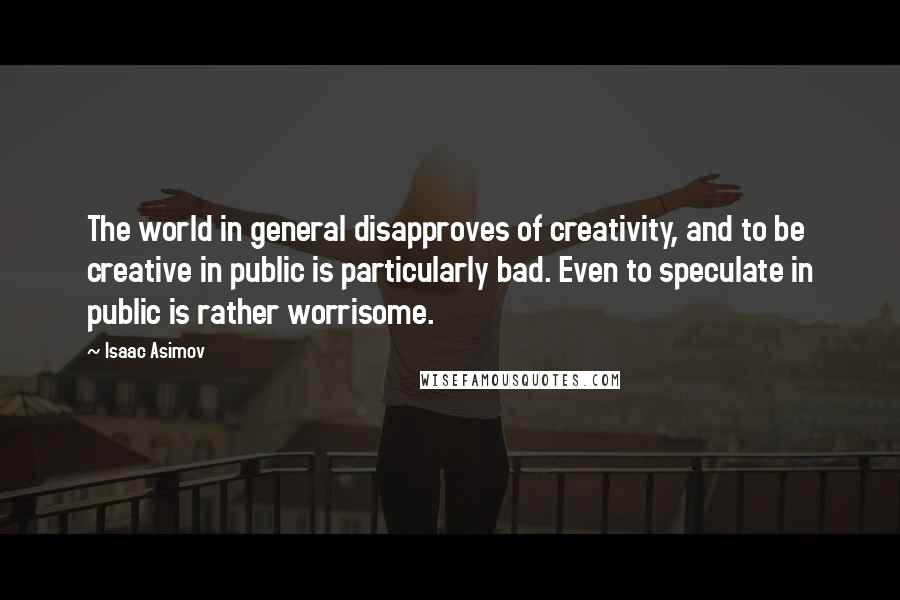 Isaac Asimov Quotes: The world in general disapproves of creativity, and to be creative in public is particularly bad. Even to speculate in public is rather worrisome.