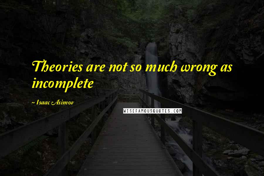 Isaac Asimov Quotes: Theories are not so much wrong as incomplete