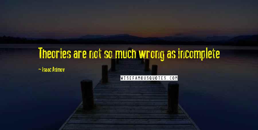 Isaac Asimov Quotes: Theories are not so much wrong as incomplete