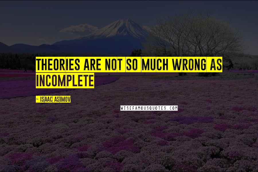 Isaac Asimov Quotes: Theories are not so much wrong as incomplete