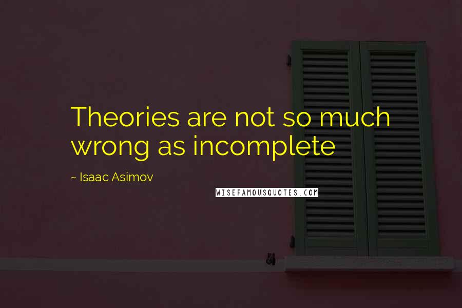 Isaac Asimov Quotes: Theories are not so much wrong as incomplete