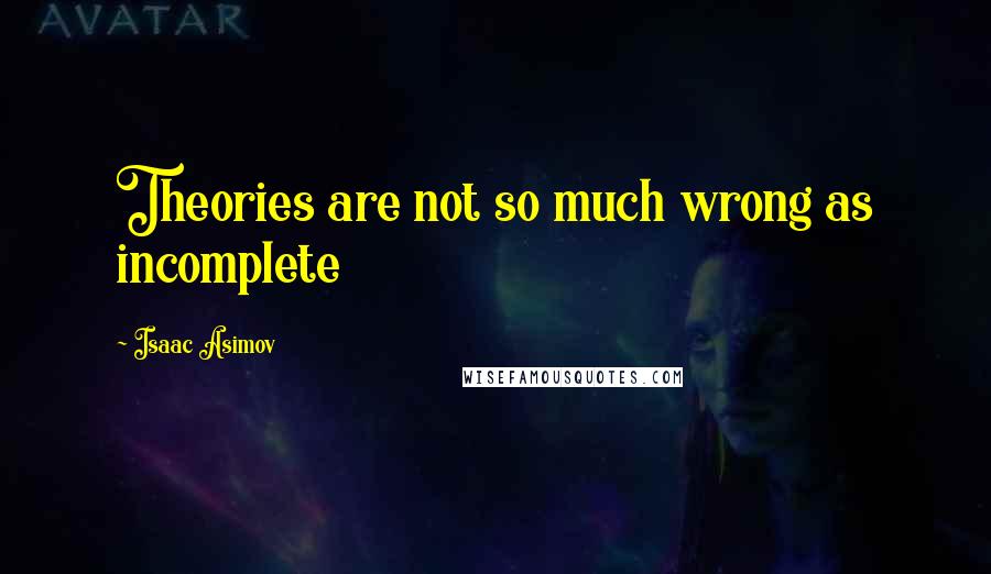 Isaac Asimov Quotes: Theories are not so much wrong as incomplete