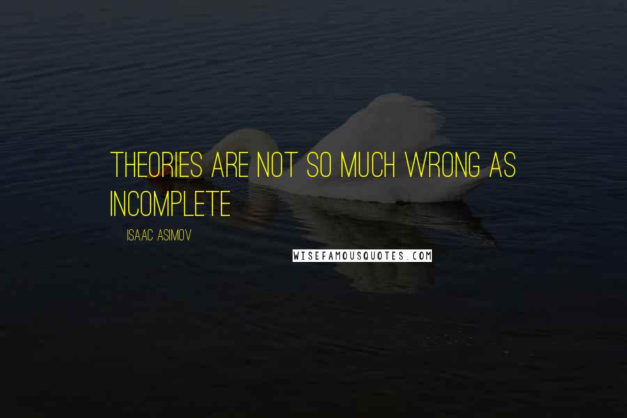 Isaac Asimov Quotes: Theories are not so much wrong as incomplete