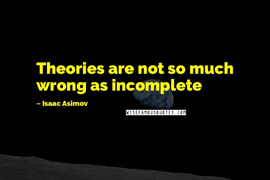 Isaac Asimov Quotes: Theories are not so much wrong as incomplete