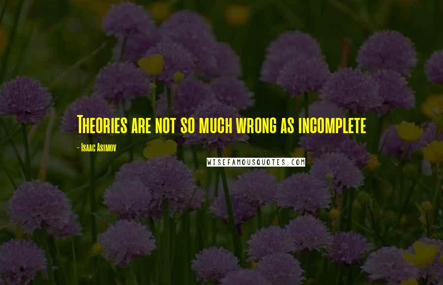 Isaac Asimov Quotes: Theories are not so much wrong as incomplete