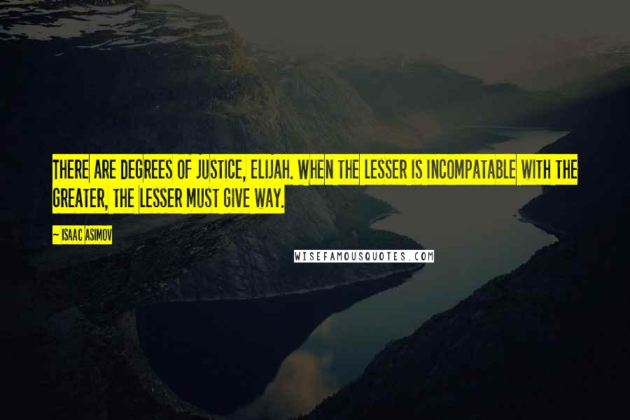 Isaac Asimov Quotes: There are degrees of justice, Elijah. When the lesser is incompatable with the greater, the lesser must give way.