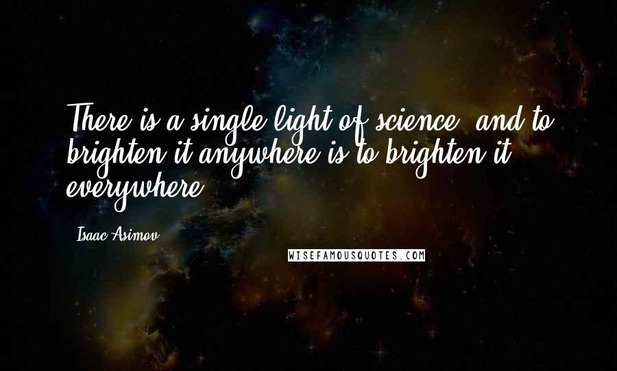 Isaac Asimov Quotes: There is a single light of science, and to brighten it anywhere is to brighten it everywhere.