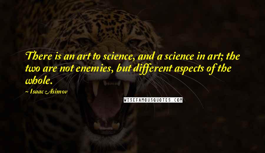 Isaac Asimov Quotes: There is an art to science, and a science in art; the two are not enemies, but different aspects of the whole.