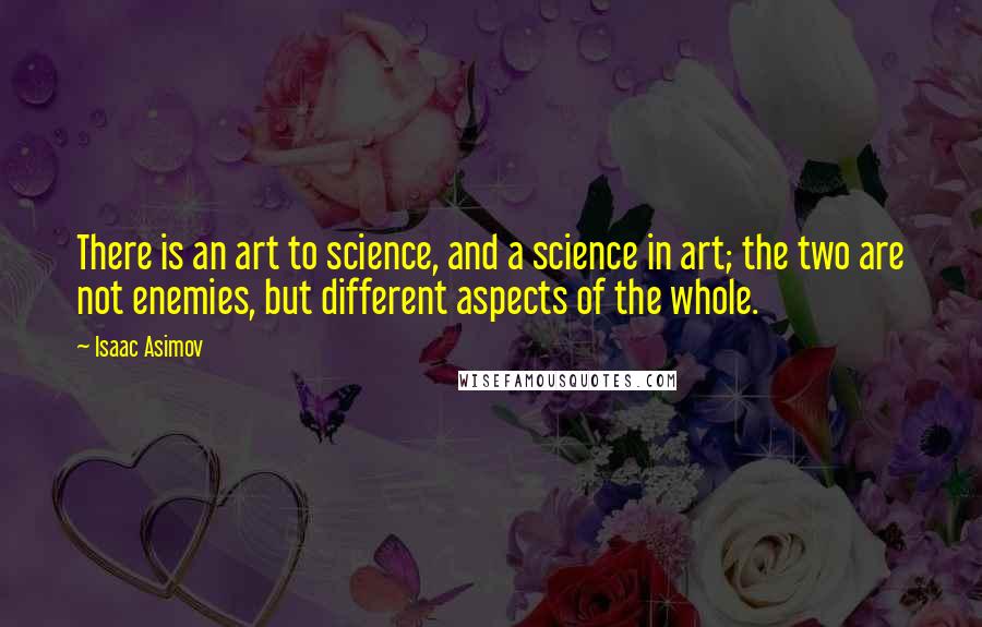 Isaac Asimov Quotes: There is an art to science, and a science in art; the two are not enemies, but different aspects of the whole.