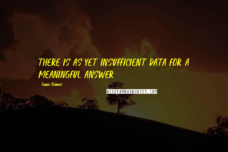Isaac Asimov Quotes: THERE IS AS YET INSUFFICIENT DATA FOR A MEANINGFUL ANSWER.