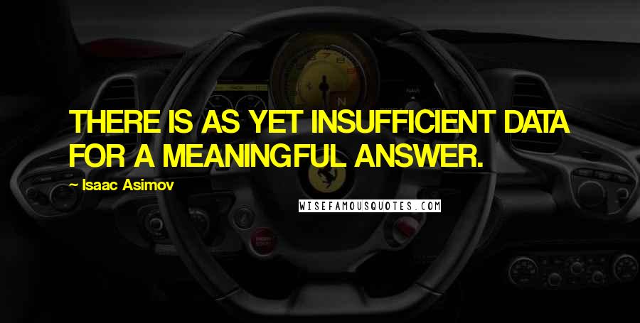 Isaac Asimov Quotes: THERE IS AS YET INSUFFICIENT DATA FOR A MEANINGFUL ANSWER.