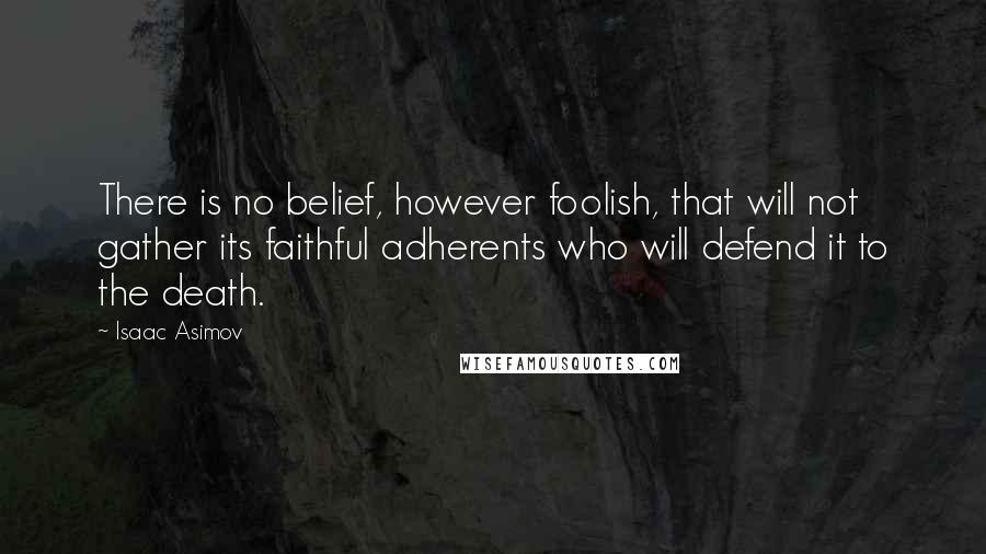 Isaac Asimov Quotes: There is no belief, however foolish, that will not gather its faithful adherents who will defend it to the death.