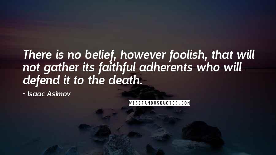 Isaac Asimov Quotes: There is no belief, however foolish, that will not gather its faithful adherents who will defend it to the death.