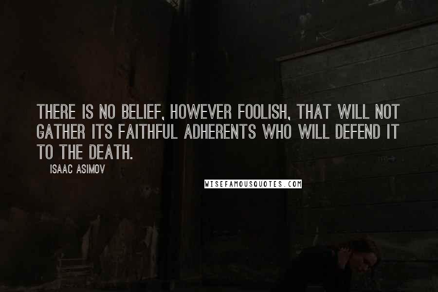 Isaac Asimov Quotes: There is no belief, however foolish, that will not gather its faithful adherents who will defend it to the death.