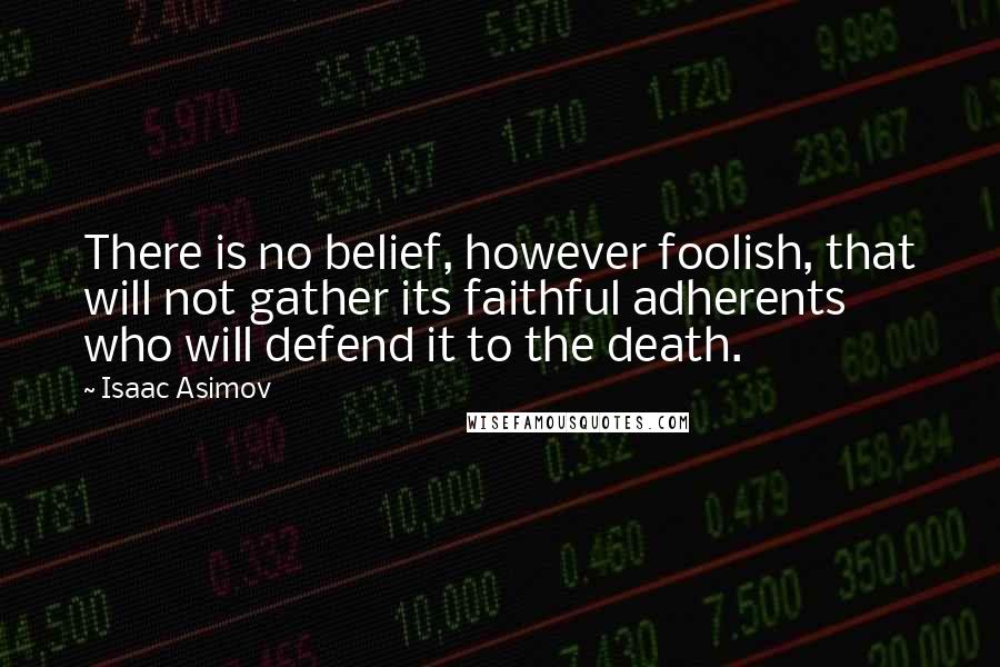 Isaac Asimov Quotes: There is no belief, however foolish, that will not gather its faithful adherents who will defend it to the death.