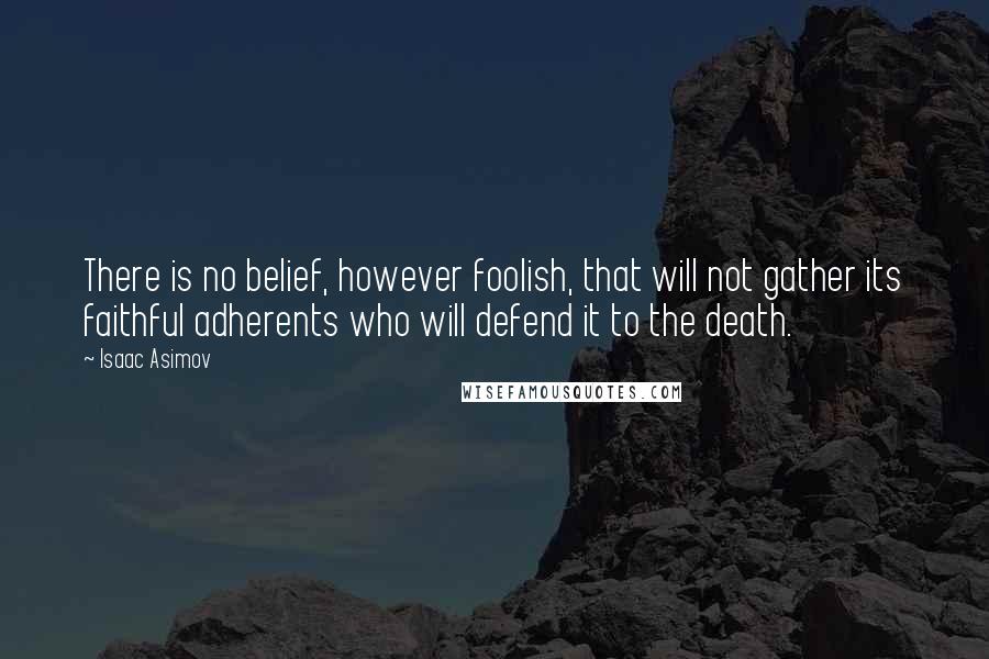 Isaac Asimov Quotes: There is no belief, however foolish, that will not gather its faithful adherents who will defend it to the death.